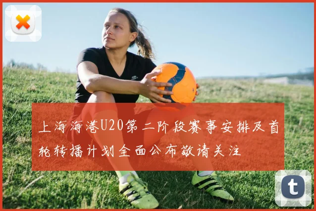 上海海港U20第二阶段赛事安排及首轮转播计划全面公布敬请关注