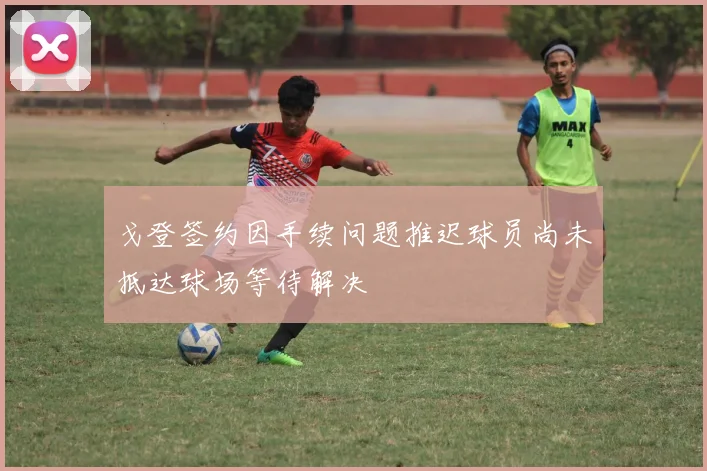 戈登签约因手续问题推迟球员尚未抵达球场等待解决