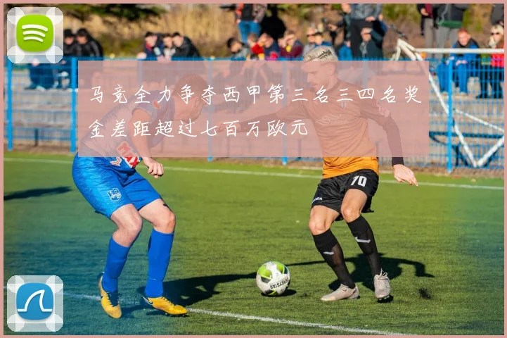 马竞全力争夺西甲第三名三四名奖金差距超过七百万欧元