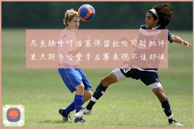 尼克杨呼吁活塞保留杜伦同时批评里夫斯与哈登季后赛表现不佳却依然高薪