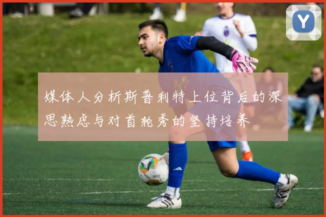 媒体人分析斯普利特上位背后的深思熟虑与对首轮秀的坚持培养
