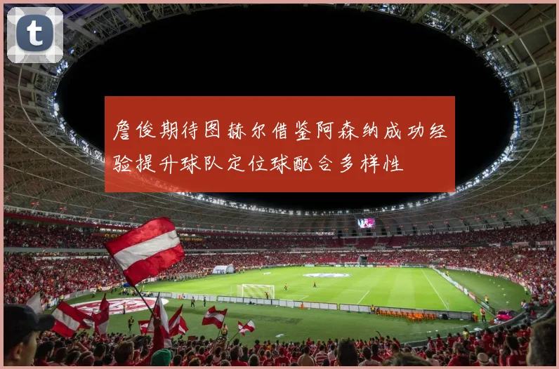 詹俊期待图赫尔借鉴阿森纳成功经验提升球队定位球配合多样性