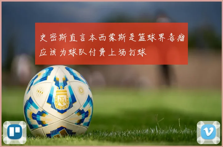 史密斯直言本西蒙斯是篮球界毒瘤应该为球队付费上场打球