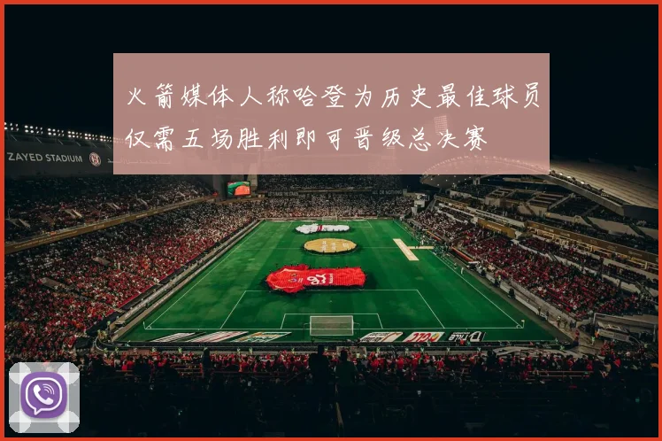 火箭媒体人称哈登为历史最佳球员仅需五场胜利即可晋级总决赛