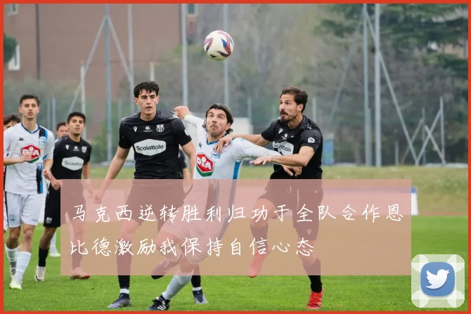 马克西逆转胜利归功于全队合作恩比德激励我保持自信心态