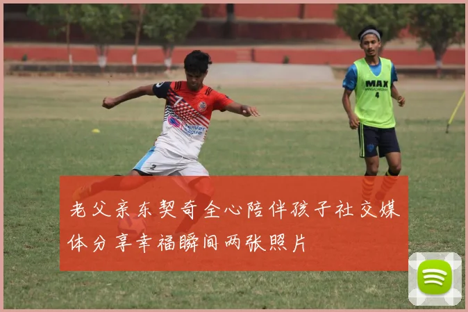 老父亲东契奇全心陪伴孩子社交媒体分享幸福瞬间两张照片