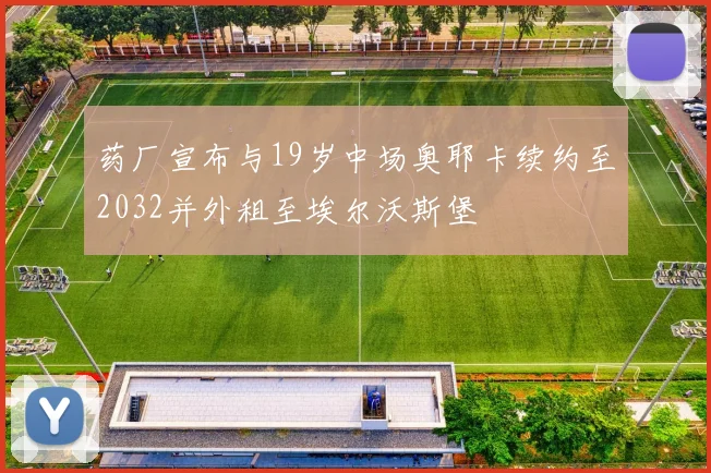药厂宣布与19岁中场奥耶卡续约至2032并外租至埃尔沃斯堡