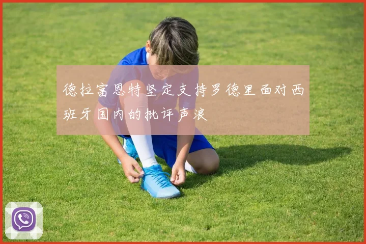 德拉富恩特坚定支持罗德里面对西班牙国内的批评声浪