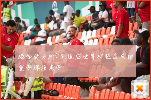滕哈赫分析C罗适应世界杯强度或能重现辉煌表现