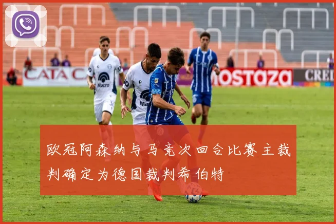 欧冠阿森纳与马竞次回合比赛主裁判确定为德国裁判希伯特