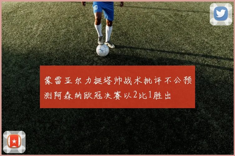 蒙雷亚尔力挺塔帅战术批评不公预测阿森纳欧冠决赛以2比1胜出