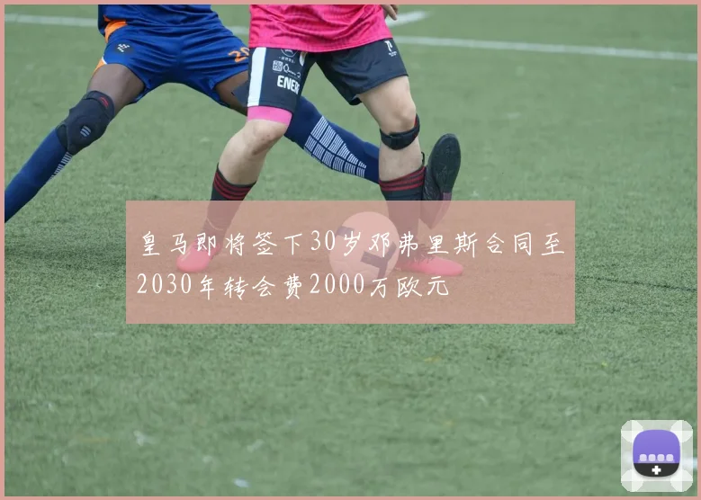 皇马即将签下30岁邓弗里斯合同至2030年转会费2000万欧元